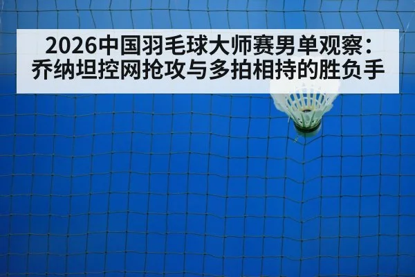 2026中国羽毛球大师赛男单观察：乔纳坦控网抢攻与多拍相持的胜负手