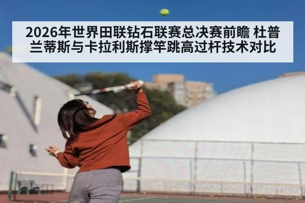 2026年世界田联钻石联赛总决赛前瞻 杜普兰蒂斯与卡拉利斯撑竿跳高过杆技术对比