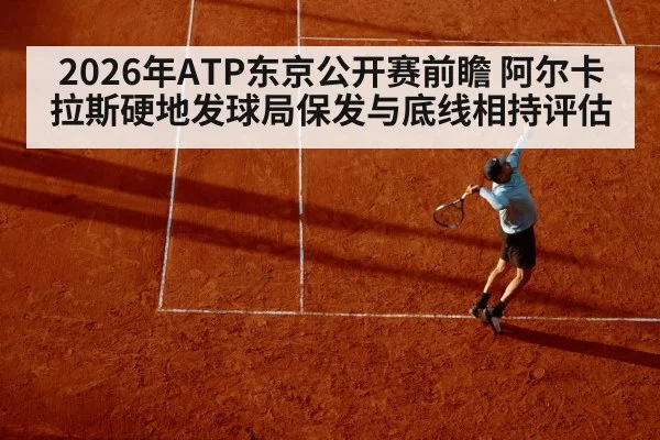 2026年ATP东京公开赛前瞻 阿尔卡拉斯硬地发球局保发与底线相持评估