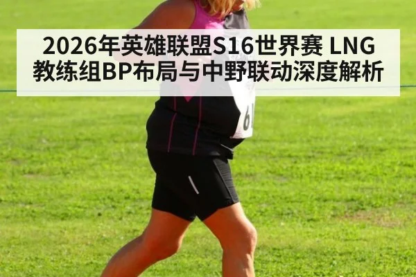 2026年英雄联盟S16世界赛 LNG教练组BP布局与中野联动深度解析