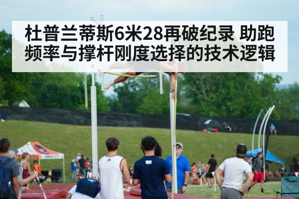 杜普兰蒂斯6米28再破纪录 助跑频率与撑杆刚度选择的技术逻辑